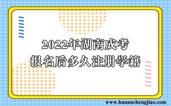 2022年湖南成考报名后多久注册学籍 2022年湖南成考报名后多久注册学籍