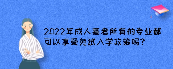 2022年成人高考所有的专业都可以享受免试入学政策吗?(图1) 2022年成人高考所有的专业都可以享受免试入学政策吗?.jpeg