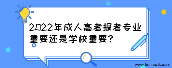 2022年11月湖南成人高考报考,专业重要还是学校重要?(图1) 2022年成人高考报考专业重要还是学校重要?.jpeg
