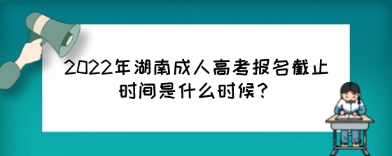 2022年湖南成人高考报名截止时间是什么时候?(图1) 2022年湖南成人高考报名截止时间是什么时候?.jpeg