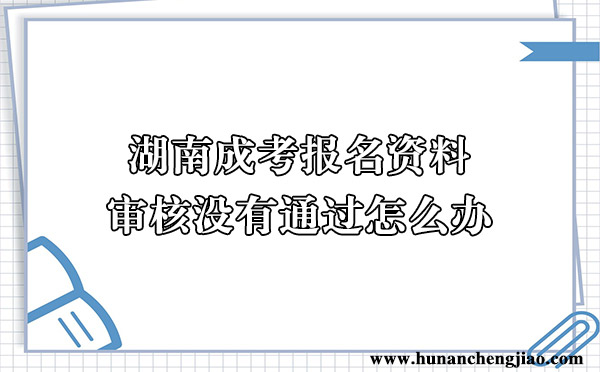 湖南成考报名资料审核没有通过怎么办
