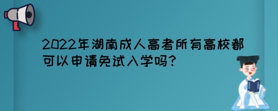 2022年湖南成人高考所有高校都可以申请免试入学吗?(图1) 2022年湖南成人高考所有高校都可以申请免试入学吗?.jpeg
