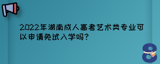 2022年湖南成人高考艺术类专业可以申请免试入学吗?(图1) 2022年湖南成人高考艺术类专业可以申请免试入学吗?.jpeg
