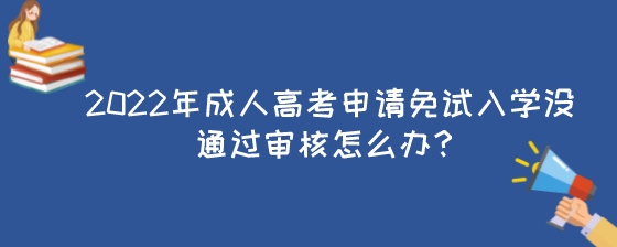 2022年成人高考申请免试入学没通过审核怎么办?(图1) 2022年成人高考申请免试入学没通过审核怎么办?.jpeg