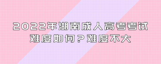 2022年湖南成人高考考试难度如何?难度不大(图1) 6.png