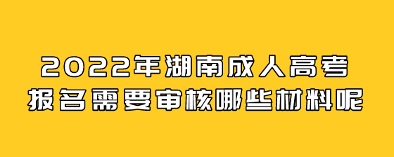2022年湖南成人高考报名需要审核哪些材料呢?(图1) 6.png
