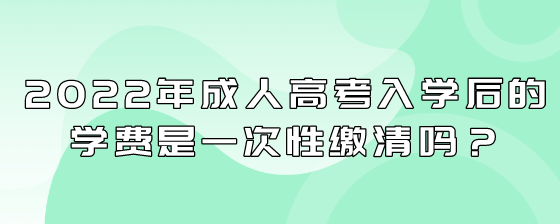 2022年成人高考入学后的学费是一次性缴清吗?(图1) 10.png