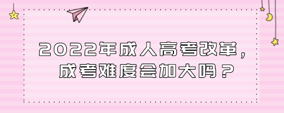 2022年成人高考改革,成考难度会加大吗?(图1) 10.png