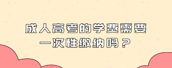 成人高考的学费需要一次性缴纳吗?(图1) 1.png