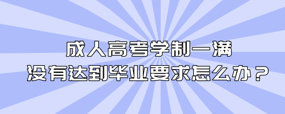 成人高考学制一满没有达到毕业要求怎么办?(图1) 2.png