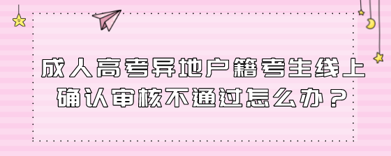 成人高考异地户籍考生线上确认审核不通过怎么办?(图1) 5.png