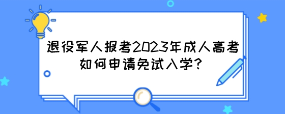 退役军人报考2023年成人高考如何申请免试入学?(图1) 退役军人报考2023年成人高考如何申请免试入学?.jpeg
