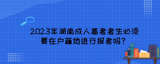 2023年湖南成人高考考生必须要在户籍地进行报考吗?(图1) 2023年湖南成人高考考生必须要在户籍地进行报考吗?.jpeg