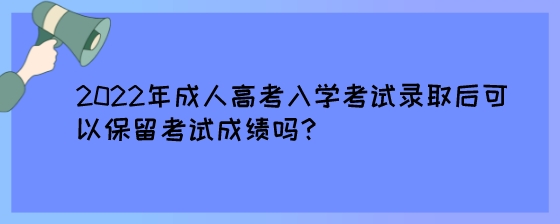 2022年成人高考入学考试录取后可以保留考试成绩吗?(图1) 2022年成人高考入学考试录取后可以保留考试成绩吗?.jpeg