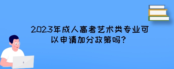 2023年成人高考艺术类专业可以申请加分政策吗?(图1) 2023年成人高考艺术类专业可以申请加分政策吗?.jpeg