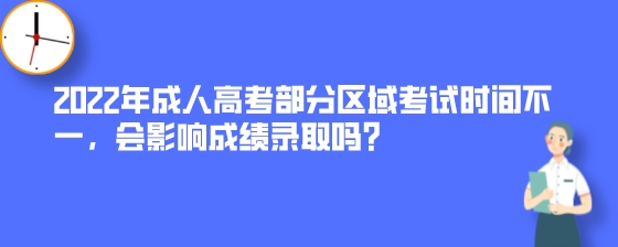 2022年成人高考部分区域考试时间不一,会影响成绩录取吗?(图1) 2022年成人高考部分区域考试时间不一,会影响成绩录取吗?.jpeg
