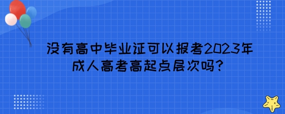 没有高中毕业证可以报考2023年成人高考高起点层次吗?(图1) 没有高中毕业证可以报考2023年成人高考高起点层次吗?.jpeg