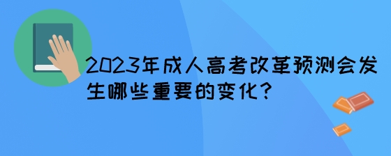 2023年成人高考改革预测会发生哪些重要的变化?(图1) 2023年成人高考改革预测会发生哪些重要的变化?.jpeg