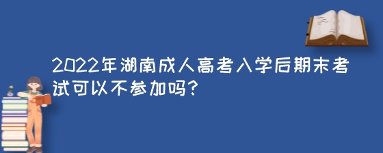 2022年湖南成人高考入学后期末考试可以不参加吗?(图1) 2022年湖南成人高考入学后期末考试可以不参加吗?.jpeg