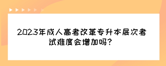 2023年成人高考改革专升本层次考试难度会增加吗?(图1) 2023年成人高考改革专升本层次考试难度会增加吗?.jpeg