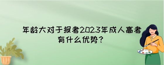 年龄大对于报考2023年成人高考有什么优势?(图1) 年龄大对于报考2023年成人高考有什么优势?.jpeg