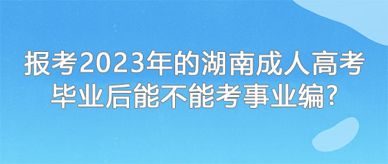 报考2023年的湖南成人高考毕业后能不能考事业编?(图1) 2023年湖南成人高考毕业后能不能考事业编?.jpg