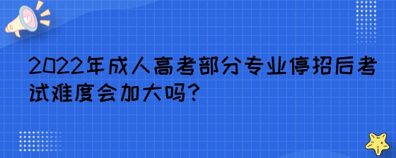 2022年成人高考部分专业停招后考试难度会加大吗?(图1) 2022年成人高考部分专业停招后考试难度会加大吗?.jpeg