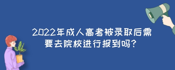 2022年成人高考被录取后需要去院校进行报到吗?(图1) 2022年成人高考被录取后需要去院校进行报到吗?.jpeg