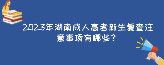 2023年湖南成人高考新生复查注意事项有哪些?(图1) 2023年湖南成人高考新生复查注意事项有哪些?.jpeg