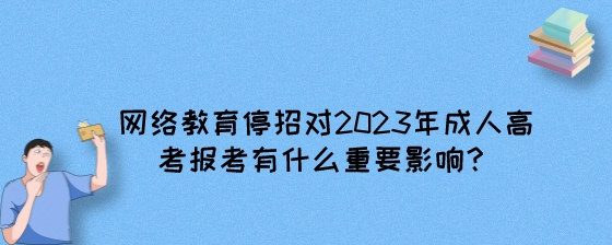 网络教育停招对2023年成人高考报考有什么重要影响?(图1) 网络教育停招对2023年成人高考报考有什么重要影响?.jpeg