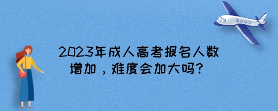 2023年湖南成人高考报名人数增加,难度会加大吗?(图1) 2023年成人高考报名人数增加,难度会加大吗?.jpeg