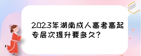 2023年湖南成人高考高起专层次提升要多久?(图1) 2023年湖南成人高考高起专层次提升要多久?.jpeg