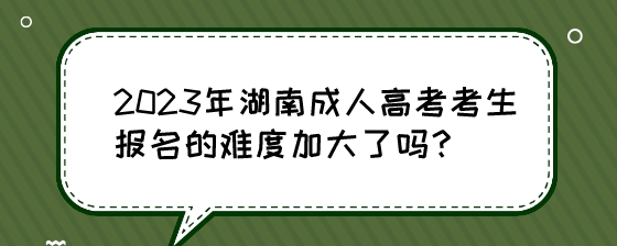 2023年湖南成人高考考生报名的难度加大了吗?(图1) 2023年湖南成人高考考生报名的难度加大了吗?.jpeg