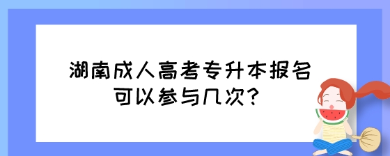 湖南成人高考专升本报名可以参与几次?(图1) 湖南成人高考专升本报名可以参与几次?.jpeg