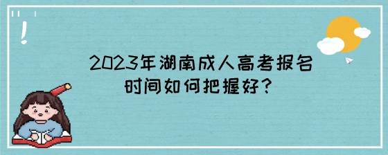 2023年10月湖南成人高考报名时间如何把握好?(图1) 2023年湖南成人高考报名时间如何把握好?.jpeg