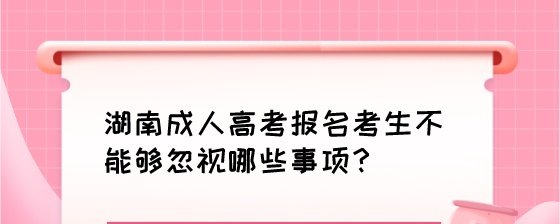 湖南成人高考报名考生不能够忽视哪些事项?(图1) 湖南成人高考报名考生不能够忽视哪些事项?.jpeg