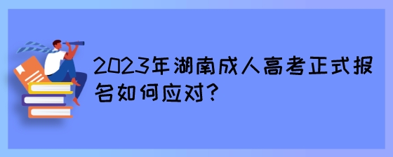 2023年湖南成人高考正式报名如何应对?(图1) 2023年湖南成人高考正式报名如何应对?.jpeg