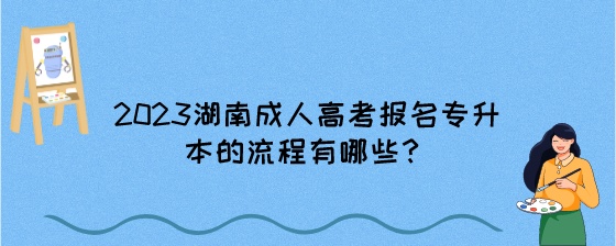 2023年湖南成人高考报名专升本的流程有哪些?(图1) 2023湖南成人高考报名专升本的流程有哪些?.jpeg