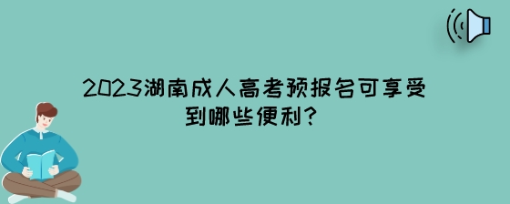 2023湖南成人高考预报名可享受到哪些便利?(图1) 2023湖南成人高考预报名可享受到哪些便利?.jpeg