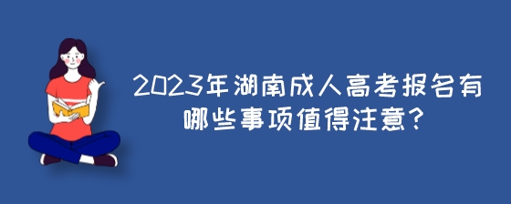 2023年湖南成人高考报名有哪些事项值得注意?(图1) 2023年湖南成人高考报名有哪些事项值得注意?.jpeg