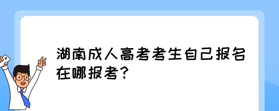 湖南成人高考考生自己报名在哪报考?(图1) 湖南成人高考考生自己报名在哪报考?.jpeg