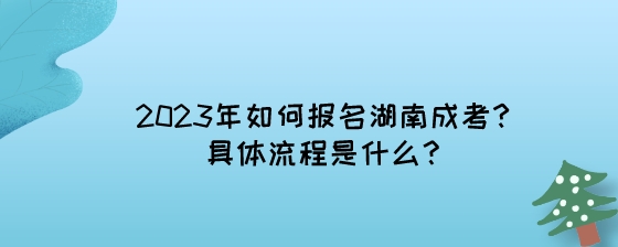 2023年如何报名湖南成考?具体流程是什么?(图1) 2023年如何报名湖南成考?具体流程是什么?.jpeg