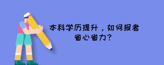 本科学历提升,如何报考省心省力?(图1) 本科学历提升,如何报考省心省力?.jpeg