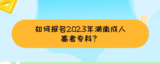 如何报名2023年湖南成人高考专科?(图1) 如何报名2023年湖南成人高考专科?.jpeg