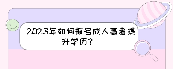 2023年如何报名成人高考提升学历?(图1) 2023年如何报名成人高考提升学历?.jpeg