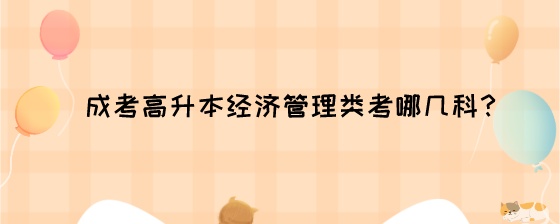 成考高升本经济管理类考哪几科?(图1) 成考高升本经济管理类考哪几科?.jpeg