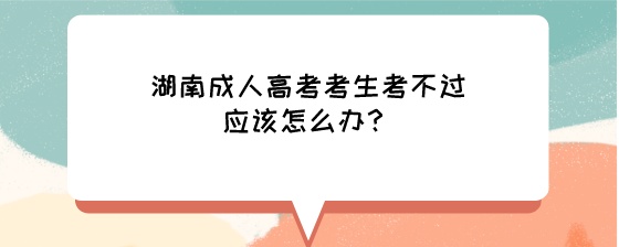 湖南成人高考考生考不过应该怎么办?(图1) 湖南成人高考考生考不过应该怎么办?.jpeg