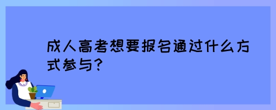 成人高考想要报名通过什么方式参与?(图1) 成人高考想要报名通过什么方式参与?.jpeg