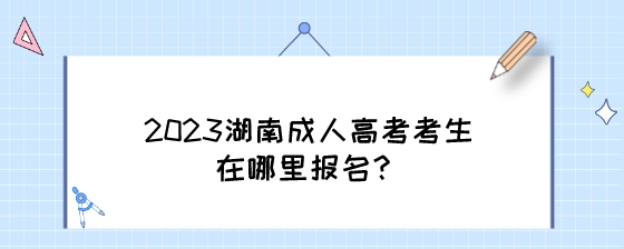 2023湖南成人高考考生在哪里报名?(图1) 2023湖南成人高考考生在哪里报名?.jpeg