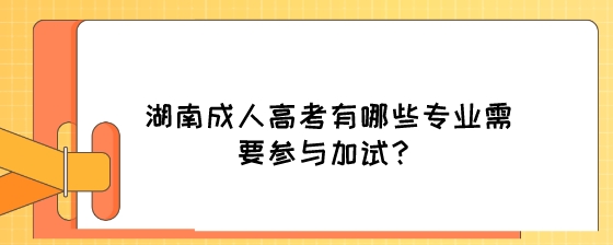湖南成人高考有哪些专业需要参与加试?(图1) 湖南成人高考有哪些专业需要参与加试?.jpeg
